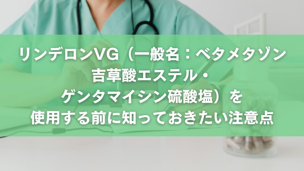 リンデロンVG(一般名:ベタメタゾン吉草酸エステル・ゲンタマイシン硫酸塩)を使用する前に知っておきたい注意点